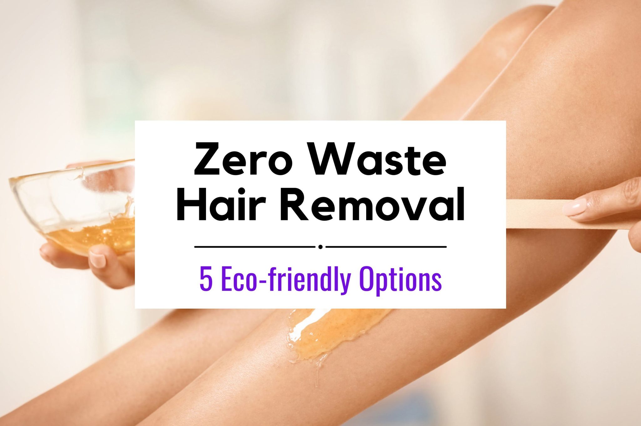 Zero Waste Hair Removal (Eco-friendly)
